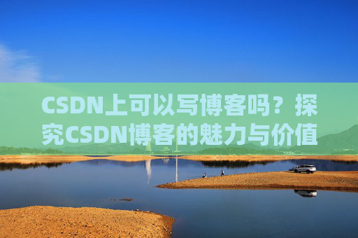 CSDN上可以写博客吗？探究CSDN博客的魅力与价值